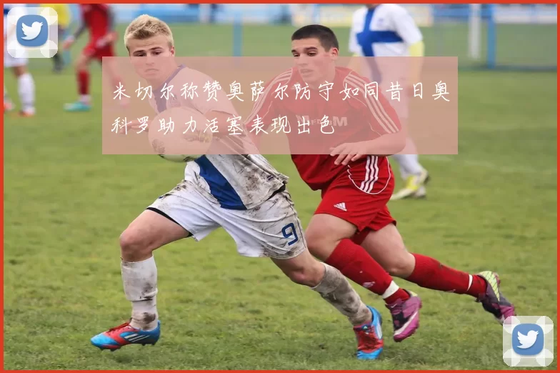 米切尔称赞奥萨尔防守如同昔日奥科罗助力活塞表现出色