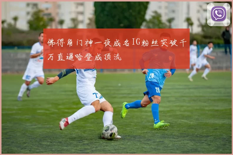 佛得角门神一夜成名IG粉丝突破千万直逼哈登成顶流