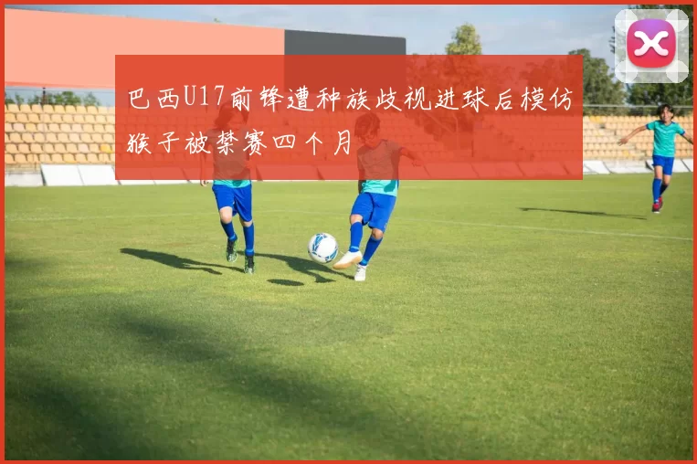 巴西U17前锋遭种族歧视进球后模仿猴子被禁赛四个月