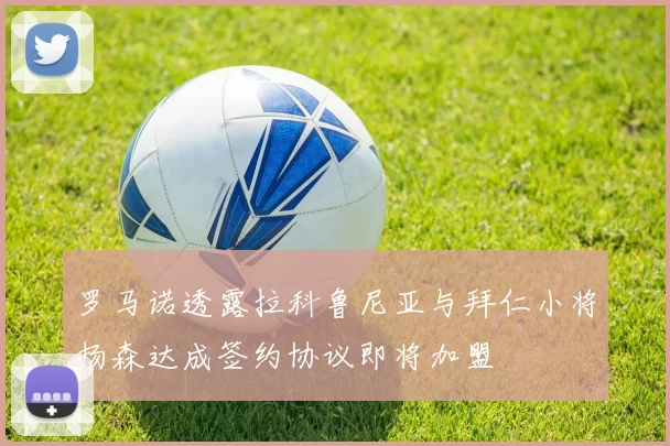 罗马诺透露拉科鲁尼亚与拜仁小将扬森达成签约协议即将加盟