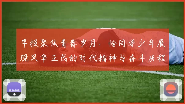 早报聚焦青春岁月，恰同学少年展现风华正茂的时代精神与奋斗历程