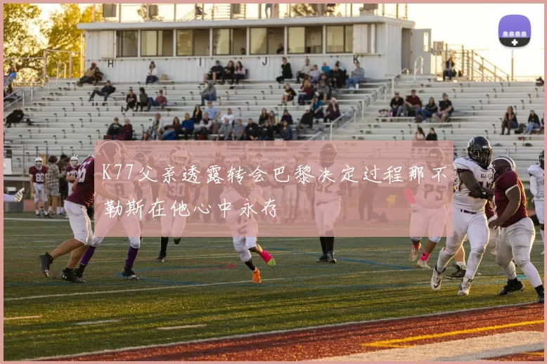 K77父亲透露转会巴黎决定过程那不勒斯在他心中永存