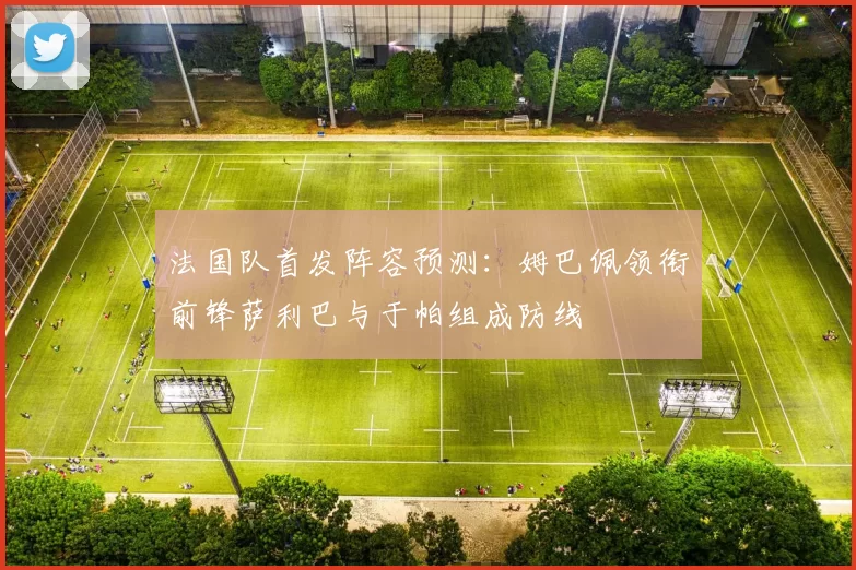 法国队首发阵容预测：姆巴佩领衔前锋萨利巴与于帕组成防线