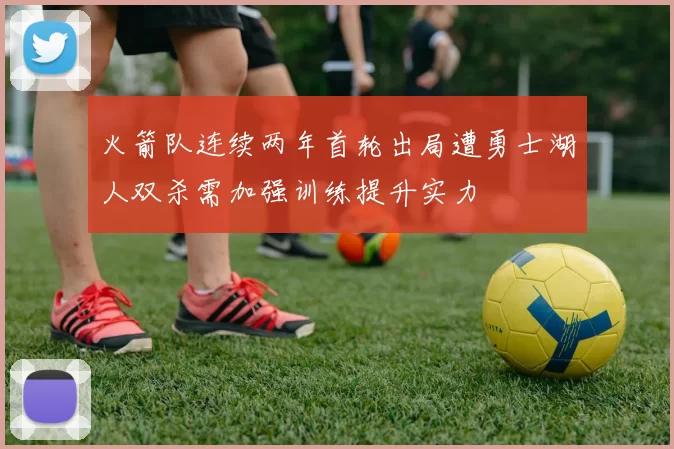火箭队连续两年首轮出局遭勇士湖人双杀需加强训练提升实力