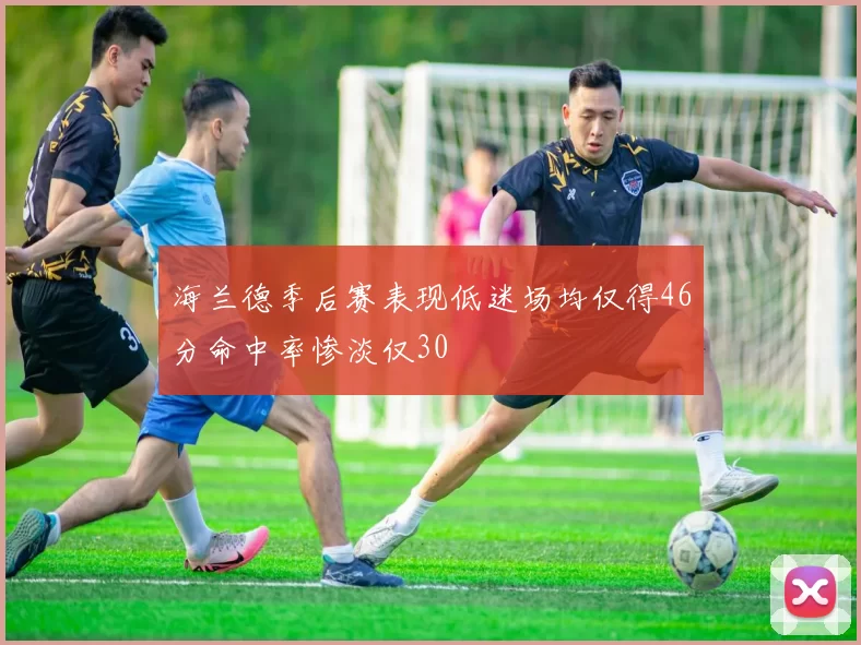 海兰德季后赛表现低迷场均仅得46分命中率惨淡仅30