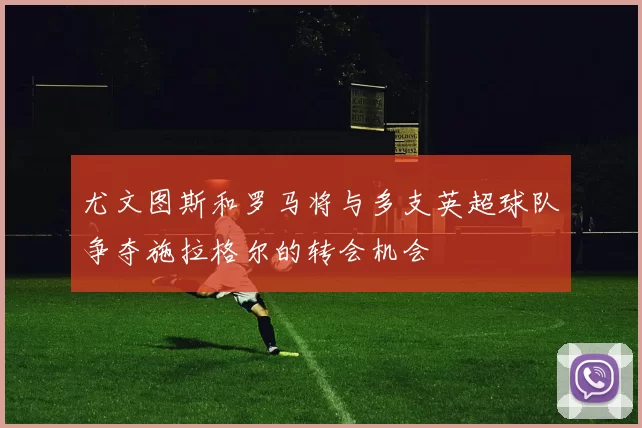 尤文图斯和罗马将与多支英超球队争夺施拉格尔的转会机会