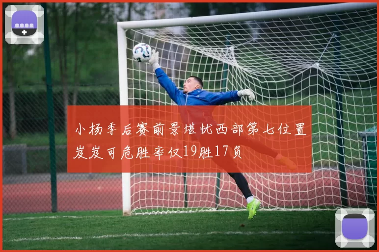 小杨季后赛前景堪忧西部第七位置岌岌可危胜率仅19胜17负