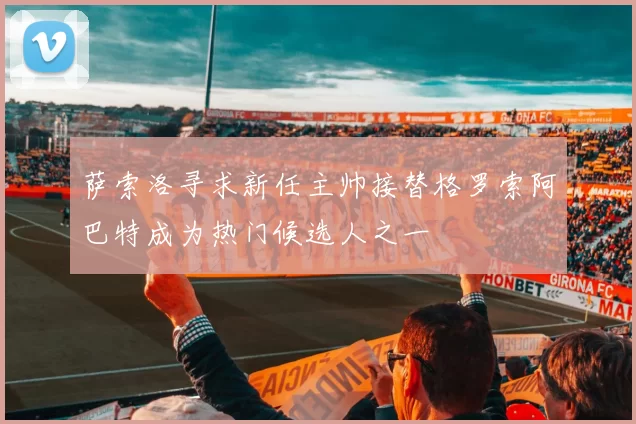 萨索洛寻求新任主帅接替格罗索阿巴特成为热门候选人之一