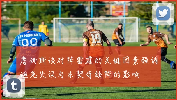 詹姆斯谈对阵雷霆的关键因素强调避免失误与东契奇缺阵的影响