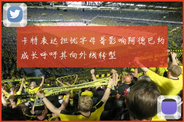 卡特表达担忧字母哥影响阿德巴约成长呼吁其向外线转型