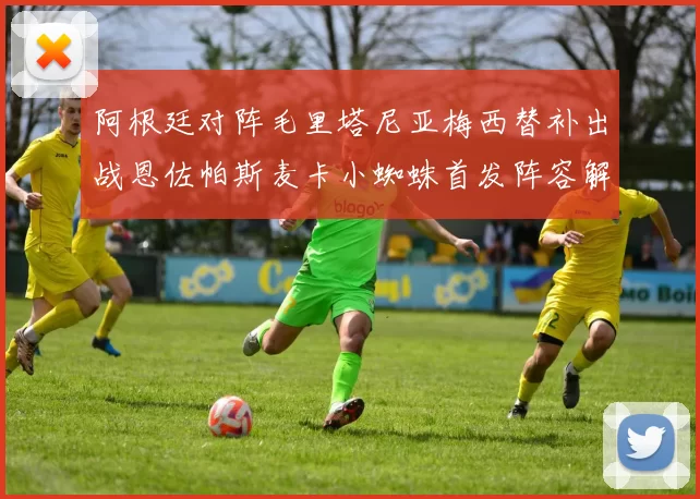 阿根廷对阵毛里塔尼亚梅西替补出战恩佐帕斯麦卡小蜘蛛首发阵容解析