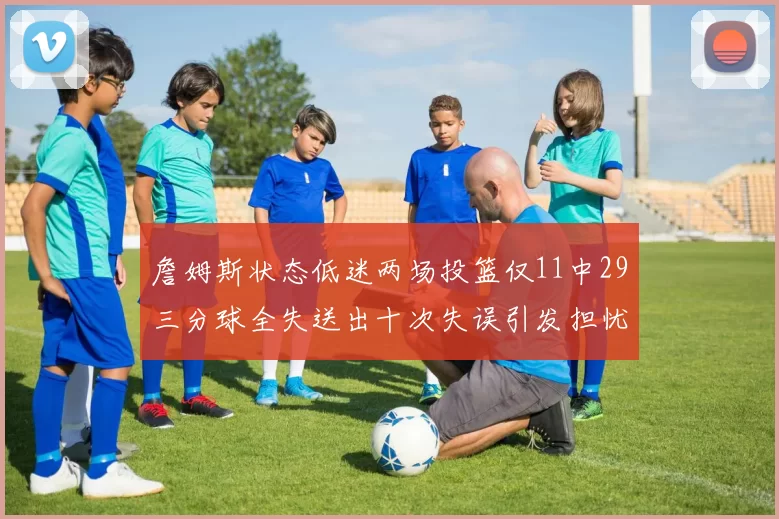 詹姆斯状态低迷两场投篮仅11中29三分球全失送出十次失误引发担忧