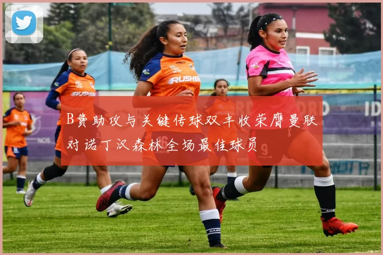 B费助攻与关键传球双丰收荣膺曼联对诺丁汉森林全场最佳球员