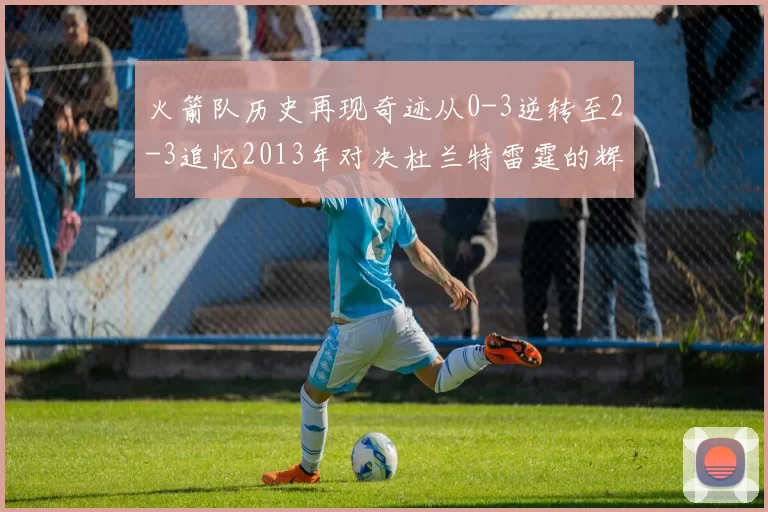 火箭队历史再现奇迹从0-3逆转至2-3追忆2013年对决杜兰特雷霆的辉煌时刻
